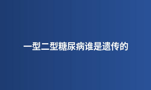 一型二型糖尿病谁是遗传的