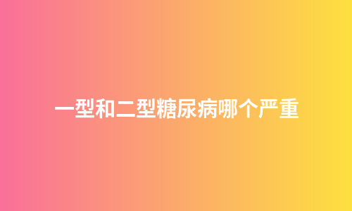 一型和二型糖尿病哪个严重