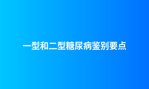 一型和二型糖尿病鉴别要点