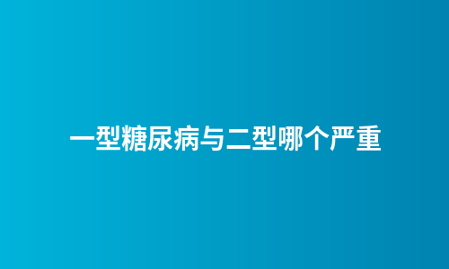 一型糖尿病与二型哪个严重