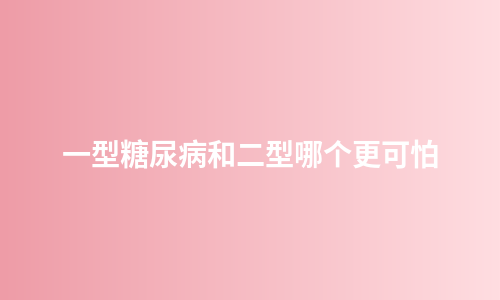 一型糖尿病和二型哪个更可怕