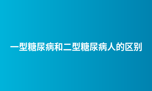 一型糖尿病和二型糖尿病人的区别