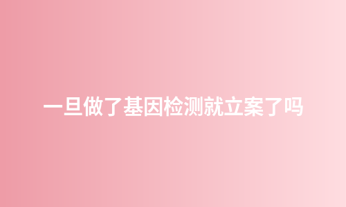 一旦做了基因检测就立案了吗
