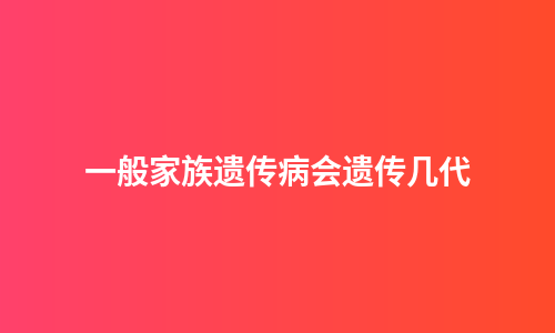 一般家族遗传病会遗传几代