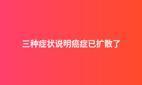三种症状说明癌症已扩散了