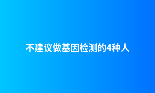 不建议做基因检测的4种人