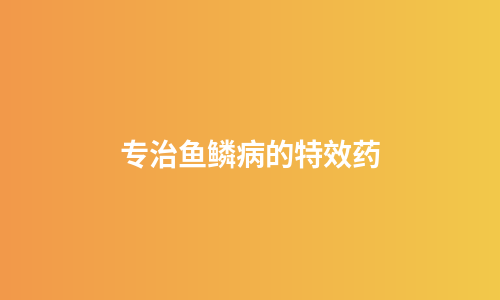 专治鱼鳞病的特效药