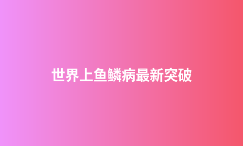 世界上鱼鳞病最新突破