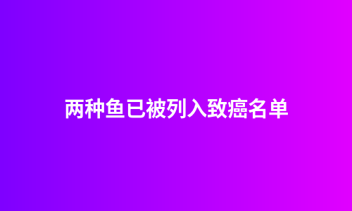 两种鱼已被列入致癌名单