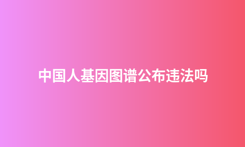 中国人基因图谱公布违法吗