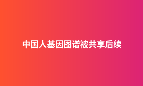 中国人基因图谱被共享后续
