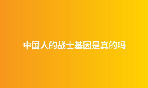 中国人的战士基因是真的吗