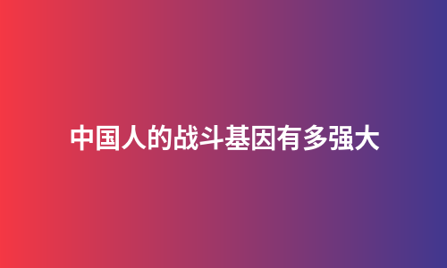 中国人的战斗基因有多强大