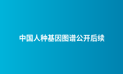 中国人种基因图谱公开后续