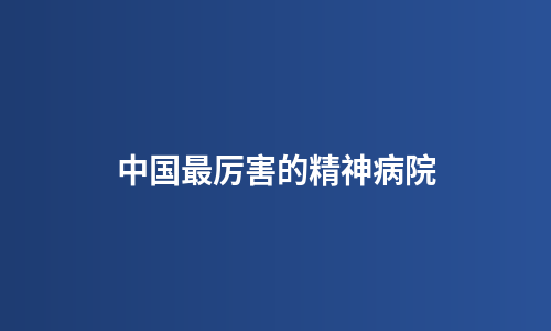 中国最厉害的精神病院