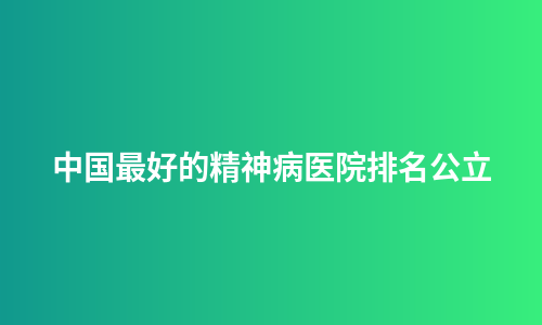 中国最好的精神病医院排名公立