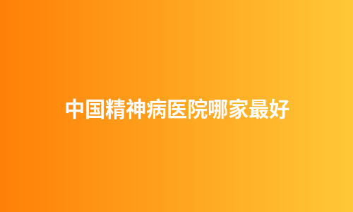 中国精神病医院哪家最好