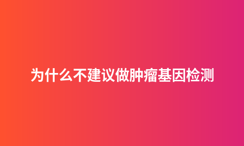 为什么不建议做肿瘤基因检测