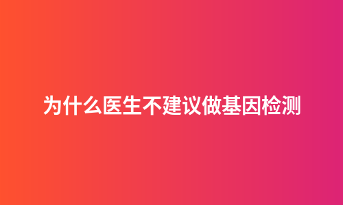 为什么医生不建议做基因检测