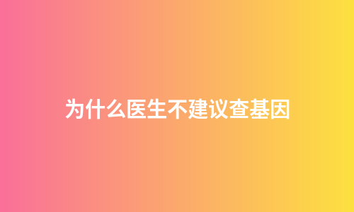 为什么医生不建议查基因