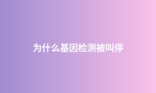 为什么基因检测被叫停
