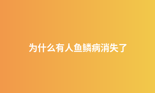 为什么有人鱼鳞病消失了