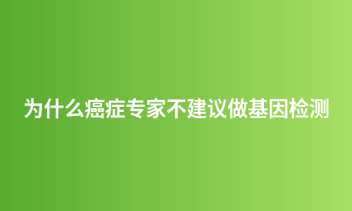 为什么癌症专家不建议做基因检测