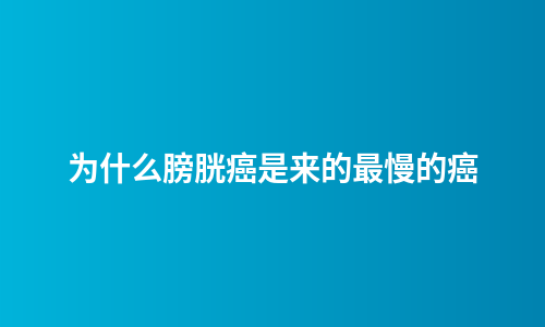 为什么膀胱癌是来的最慢的癌