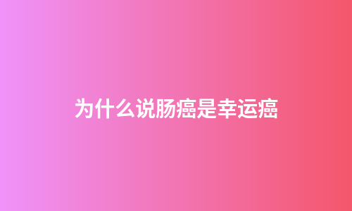 为什么说肠癌是幸运癌