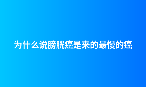为什么说膀胱癌是来的最慢的癌