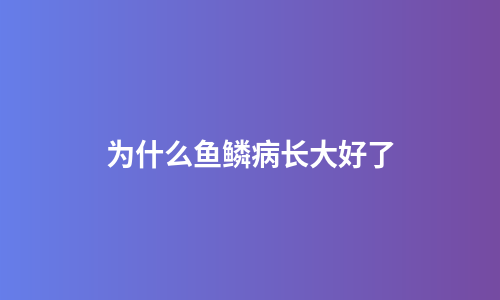 为什么鱼鳞病长大好了