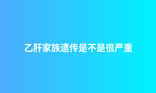 乙肝家族遗传是不是很严重