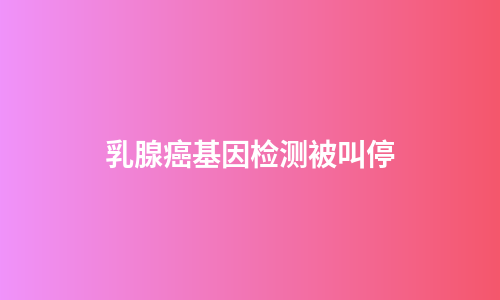 乳腺癌基因检测被叫停