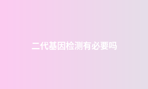 二代基因检测有必要吗