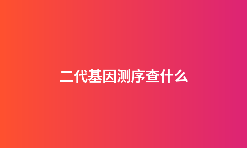 二代基因测序查什么