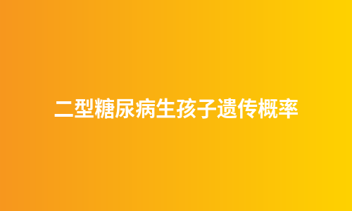 二型糖尿病生孩子遗传概率