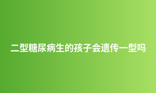 二型糖尿病生的孩子会遗传一型吗