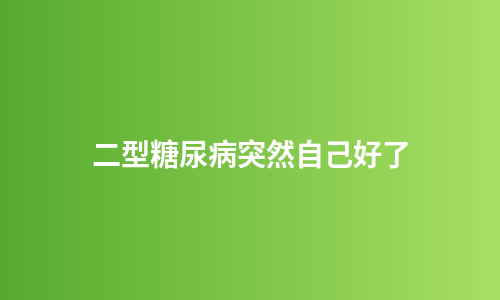 二型糖尿病突然自己好了