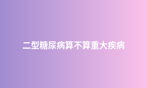 二型糖尿病算不算重大疾病