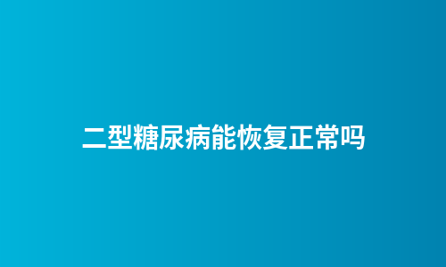 二型糖尿病能恢复正常吗