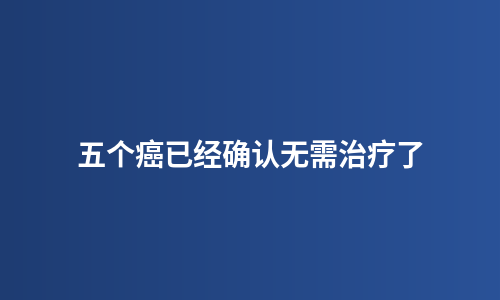 五个癌已经确认无需治疗了