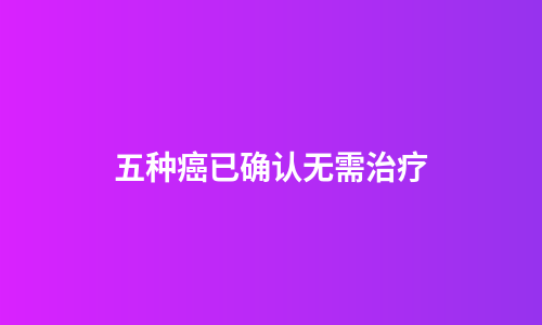五种癌已确认无需治疗