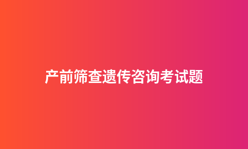 产前筛查遗传咨询考试题