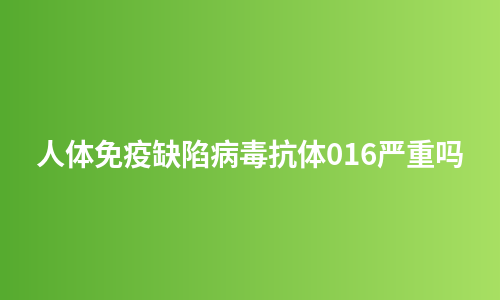人体免疫缺陷病毒抗体016严重吗