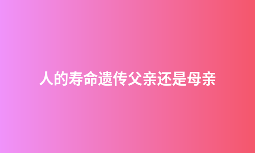 人的寿命遗传父亲还是母亲