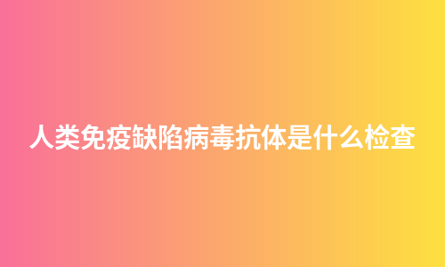 人类免疫缺陷病毒抗体是什么检查