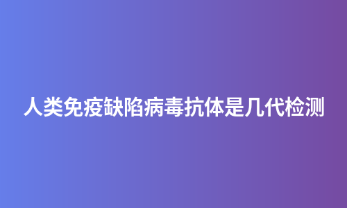 人类免疫缺陷病毒抗体是几代检测