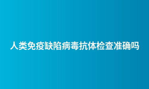 人类免疫缺陷病毒抗体检查准确吗
