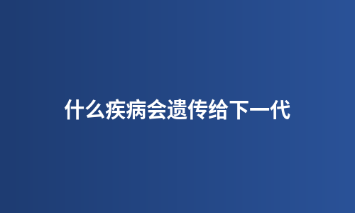 什么疾病会遗传给下一代