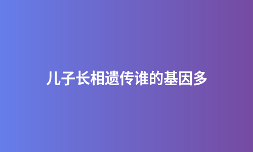 儿子长相遗传谁的基因多